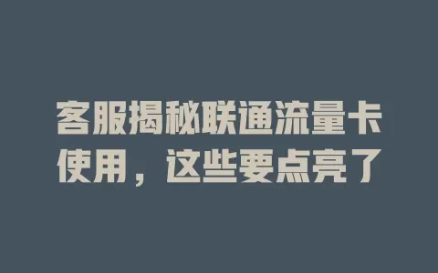 客服揭秘联通流量卡使用，这些要点亮了