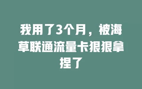 我用了3个月，被海草联通流量卡狠狠拿捏了