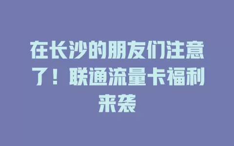 在长沙的朋友们注意了！联通流量卡福利来袭