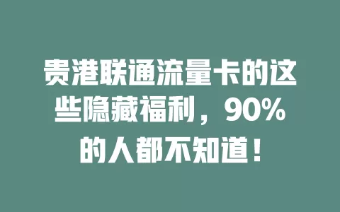 贵港联通流量卡的这些隐藏福利，90%的人都不知道！