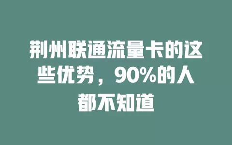 荆州联通流量卡的这些优势，90%的人都不知道