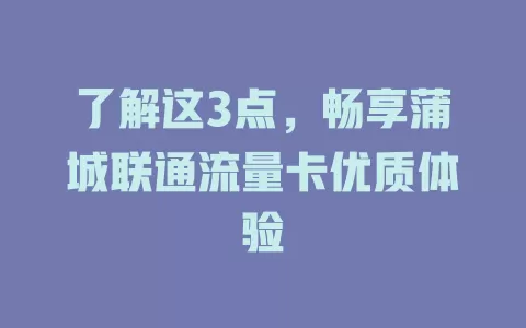 了解这3点，畅享蒲城联通流量卡优质体验