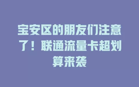 宝安区的朋友们注意了！联通流量卡超划算来袭