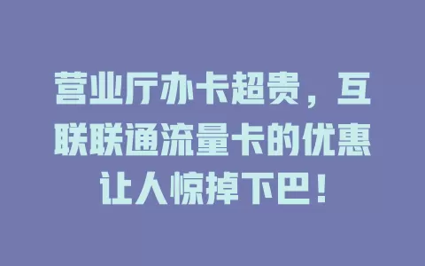 营业厅办卡超贵，互联联通流量卡的优惠让人惊掉下巴！