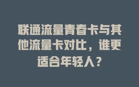 联通流量青春卡与其他流量卡对比，谁更适合年轻人？
