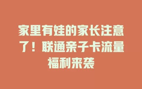 家里有娃的家长注意了！联通亲子卡流量福利来袭