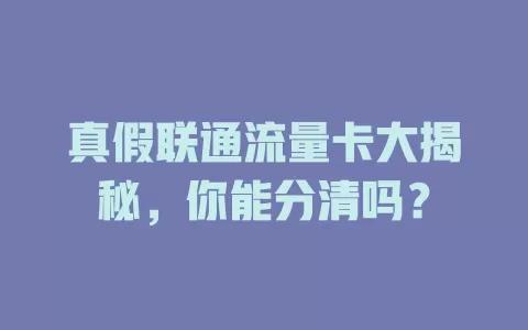 真假联通流量卡大揭秘，你能分清吗？