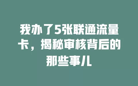 我办了5张联通流量卡，揭秘审核背后的那些事儿