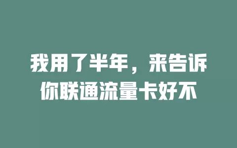 我用了半年，来告诉你联通流量卡好不