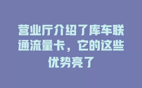 营业厅介绍了库车联通流量卡，它的这些优势亮了