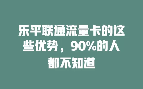 乐平联通流量卡的这些优势，90%的人都不知道
