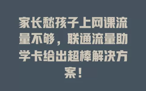 家长愁孩子上网课流量不够，联通流量助学卡给出超棒解决方案！