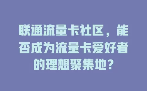 联通流量卡社区，能否成为流量卡爱好者的理想聚集地？