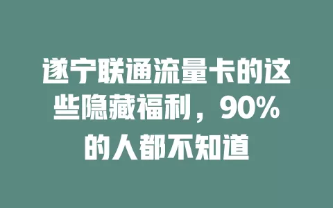 遂宁联通流量卡的这些隐藏福利，90%的人都不知道