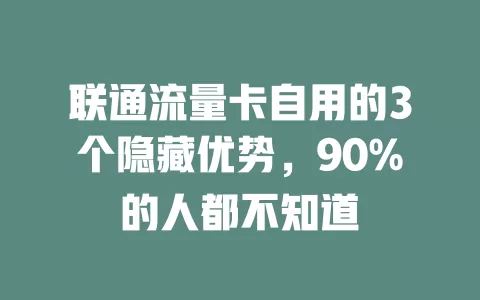 联通流量卡自用的3个隐藏优势，90%的人都不知道