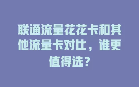 联通流量花花卡和其他流量卡对比，谁更值得选？