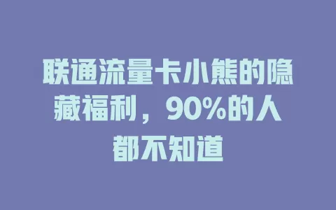 联通流量卡小熊的隐藏福利，90%的人都不知道
