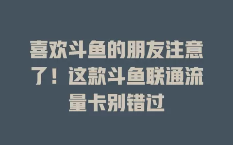 喜欢斗鱼的朋友注意了！这款斗鱼联通流量卡别错过
