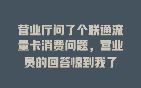 营业厅问了个联通流量卡消费问题，营业员的回答惊到我了