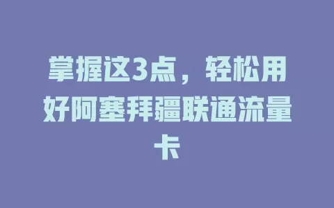 掌握这3点，轻松用好阿塞拜疆联通流量卡