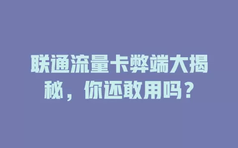 联通流量卡弊端大揭秘，你还敢用吗？