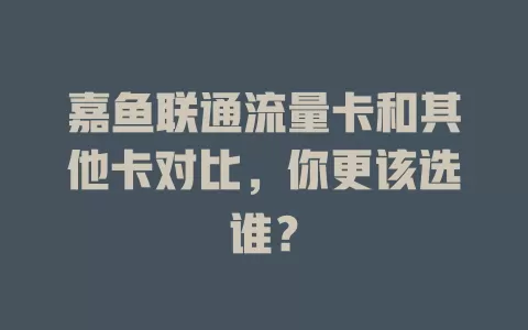 嘉鱼联通流量卡和其他卡对比，你更该选谁？