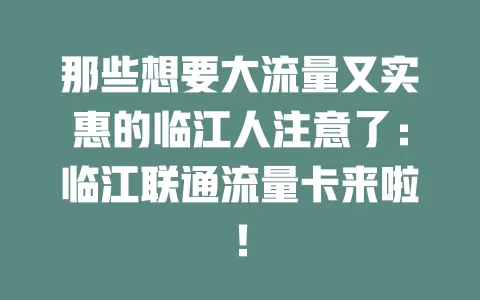 那些想要大流量又实惠的临江人注意了：临江联通流量卡来啦！