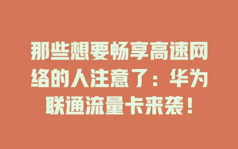 那些想要畅享高速网络的人注意了：华为联通流量卡来袭！