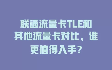 联通流量卡TLE和其他流量卡对比，谁更值得入手？