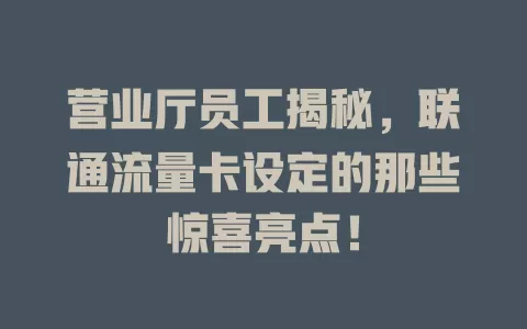 营业厅员工揭秘，联通流量卡设定的那些惊喜亮点！