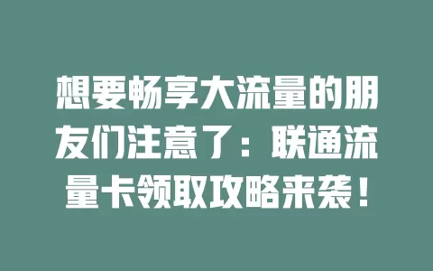 想要畅享大流量的朋友们注意了：联通流量卡领取攻略来袭！