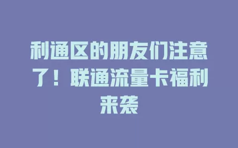 利通区的朋友们注意了！联通流量卡福利来袭