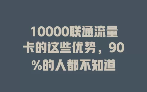 10000联通流量卡的这些优势，90%的人都不知道