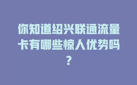 你知道绍兴联通流量卡有哪些惊人优势吗？