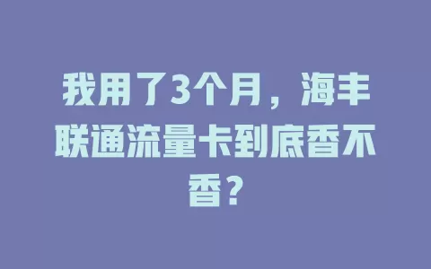 我用了3个月，海丰联通流量卡到底香不香？