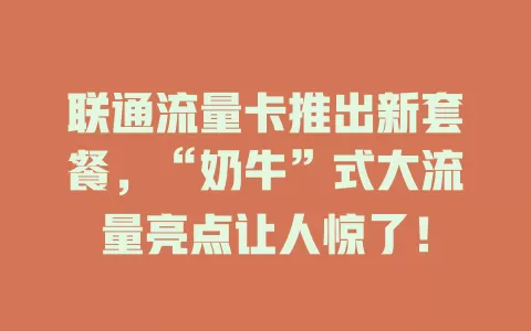 联通流量卡推出新套餐，“奶牛”式大流量亮点让人惊了！