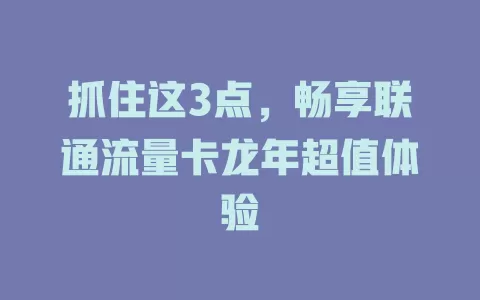 抓住这3点，畅享联通流量卡龙年超值体验