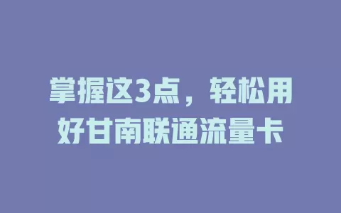掌握这3点，轻松用好甘南联通流量卡