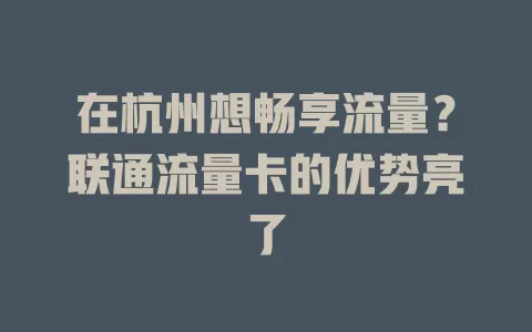 在杭州想畅享流量？联通流量卡的优势亮了