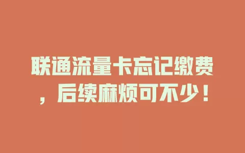 联通流量卡忘记缴费，后续麻烦可不少！