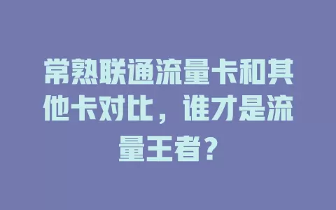 常熟联通流量卡和其他卡对比，谁才是流量王者？