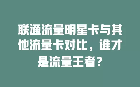 联通流量明星卡与其他流量卡对比，谁才是流量王者？