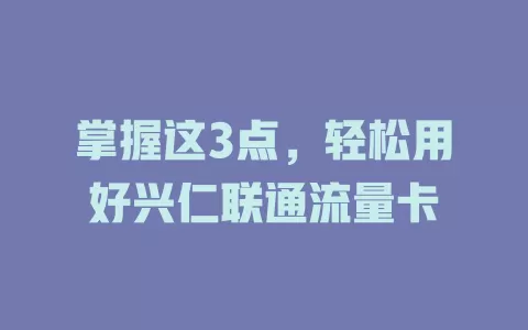 掌握这3点，轻松用好兴仁联通流量卡