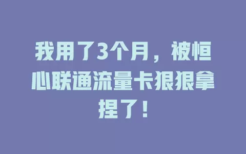 我用了3个月，被恒心联通流量卡狠狠拿捏了！
