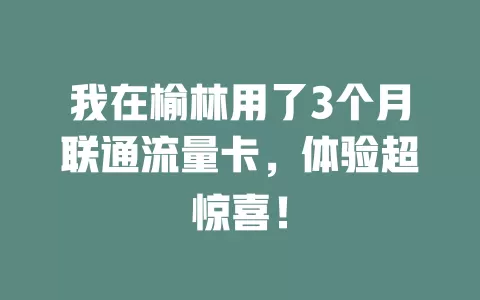 我在榆林用了3个月联通流量卡，体验超惊喜！