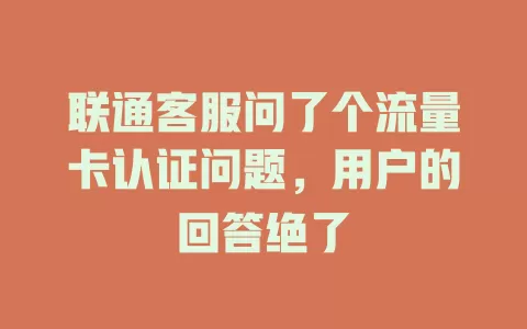 联通客服问了个流量卡认证问题，用户的回答绝了