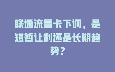 联通流量卡下调，是短暂让利还是长期趋势？