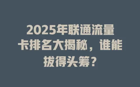 2025年联通流量卡排名大揭秘，谁能拔得头筹？