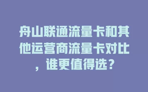 舟山联通流量卡和其他运营商流量卡对比，谁更值得选？