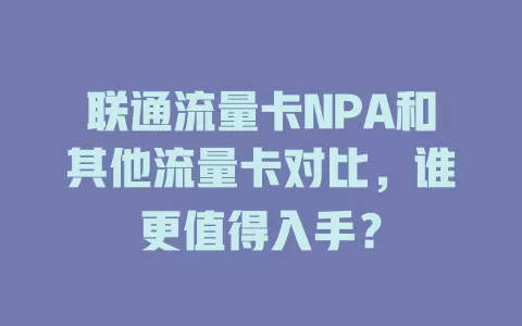联通流量卡NPA和其他流量卡对比，谁更值得入手？